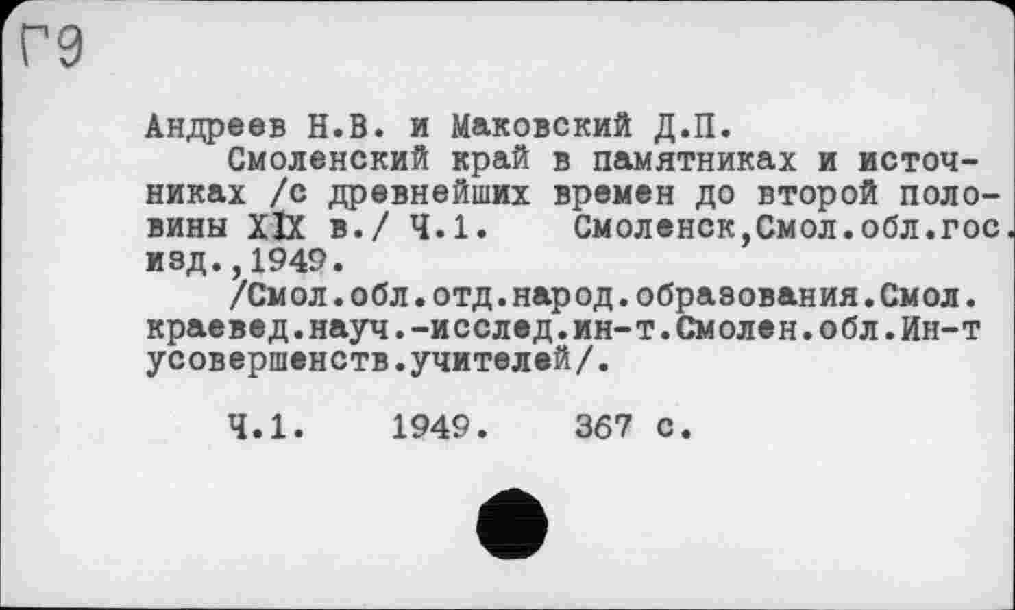 ﻿Андреев Н.В. и Маковский Д.П.
Смоленский край в памятниках и источниках /с древнейших времен до второй половины XIX в./ 4.1.	Смоленск,Смол.обл.гос
изд.,1949.
/Смол.обл.отд.народ.образования.Смол. краевед.науч.-исслед.ин-т.Смолен.обл.Ин-т усовершенств.учителей/.
4.1.	1949.	367 с.